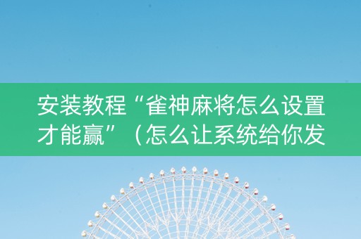 安装教程“雀神麻将怎么设置才能赢”（怎么让系统给你发好牌)