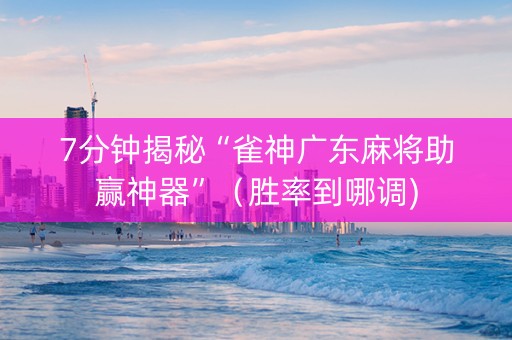 7分钟揭秘“雀神广东麻将助赢神器”（胜率到哪调)