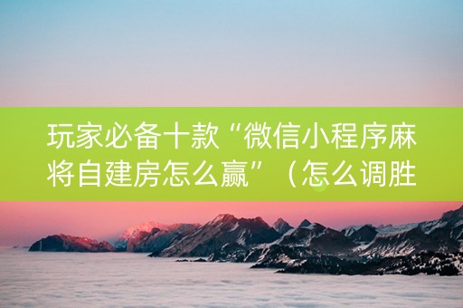 玩家必备十款“微信小程序麻将自建房怎么赢”（怎么调胜率)