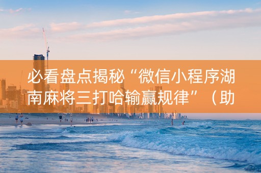 必看盘点揭秘“微信小程序湖南麻将三打哈输赢规律”（助赢神器购买)