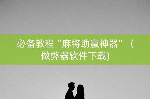 必备教程“麻将助赢神器”（做弊器软件下载)