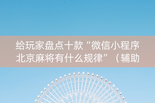 给玩家盘点十款“微信小程序北京麻将有什么规律”（辅助器插件)