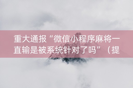 重大通报“微信小程序麻将一直输是被系统针对了吗”（提高胜率软件)