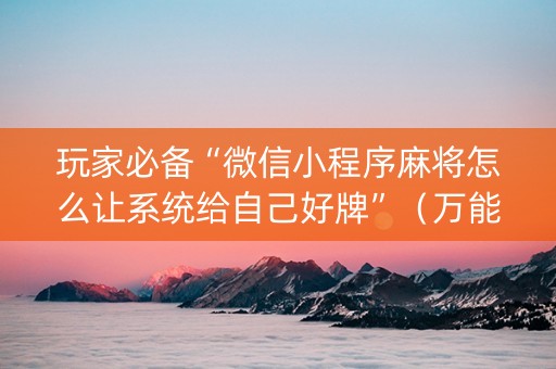 玩家必备“微信小程序麻将怎么让系统给自己好牌”（万能开挂器)