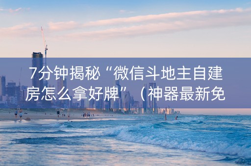 7分钟揭秘“微信斗地主自建房怎么拿好牌”（神器最新免费)