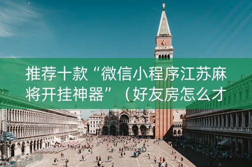 推荐十款“微信小程序江苏麻将开挂神器”（好友房怎么才能赢)