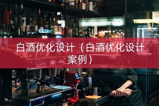 白酒优化设计（白酒优化设计案例）