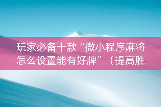 玩家必备十款“微小程序麻将怎么设置能有好牌”（提高胜率技巧)
