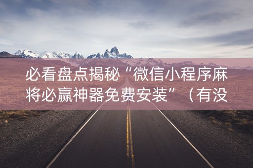 必看盘点揭秘“微信小程序麻将必赢神器免费安装”（有没有猫腻)