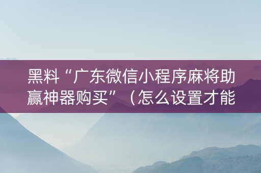 黑料“广东微信小程序麻将助赢神器购买”（怎么设置才能赢)