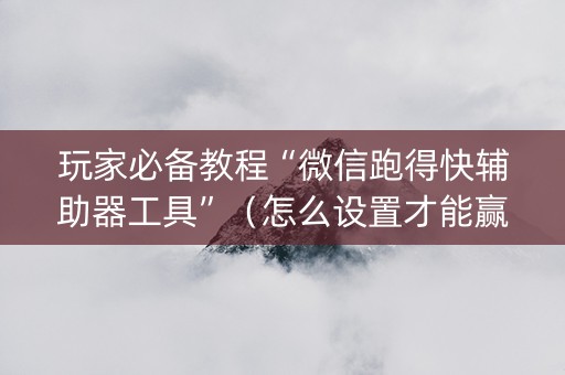 玩家必备教程“微信跑得快辅助器工具”（怎么设置才能赢)