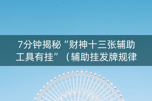 7分钟揭秘“财神十三张辅助工具有挂”（辅助挂发牌规律)