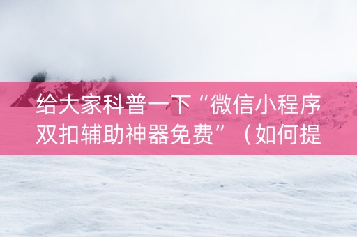 给大家科普一下“微信小程序双扣辅助神器免费”（如何提高胜率)
