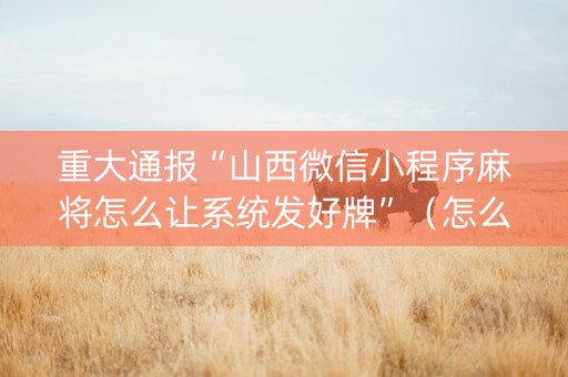 重大通报“山西微信小程序麻将怎么让系统发好牌”（怎么提高胜率)