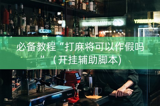 必备教程“打麻将可以作假吗”（开挂辅助脚本)