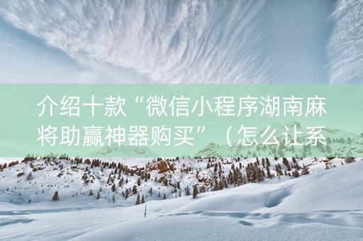 介绍十款“微信小程序湖南麻将助赢神器购买”（怎么让系统给你发好牌)
