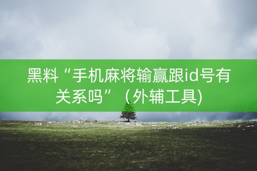 黑料“手机麻将输赢跟id号有关系吗”（外辅工具)