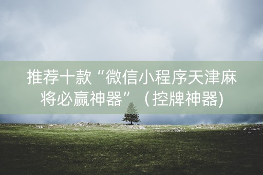 推荐十款“微信小程序天津麻将必赢神器”（控牌神器)