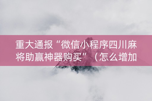 重大通报“微信小程序四川麻将助赢神器购买”（怎么增加胜率)