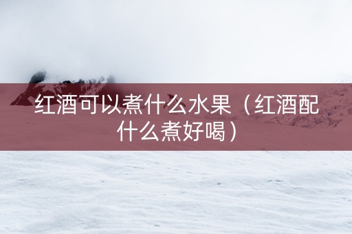 红酒可以煮什么水果（红酒配什么煮好喝）