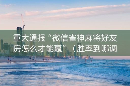 重大通报“微信雀神麻将好友房怎么才能赢”（胜率到哪调)