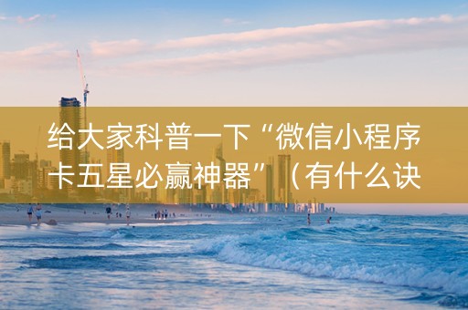 给大家科普一下“微信小程序卡五星必赢神器”（有什么诀窍)
