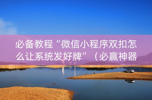 必备教程“微信小程序双扣怎么让系统发好牌”（必赢神器免费安装)