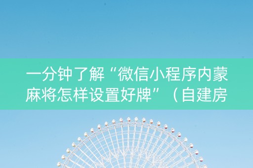 一分钟了解“微信小程序内蒙麻将怎样设置好牌”（自建房怎么拿好牌)