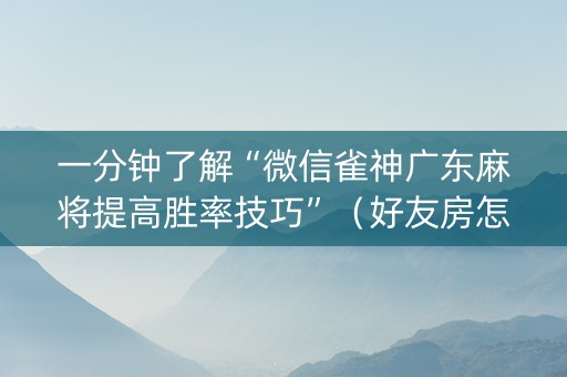一分钟了解“微信雀神广东麻将提高胜率技巧”（好友房怎么才能赢)