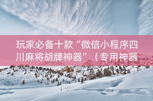 玩家必备十款“微信小程序四川麻将胡牌神器”（专用神器)