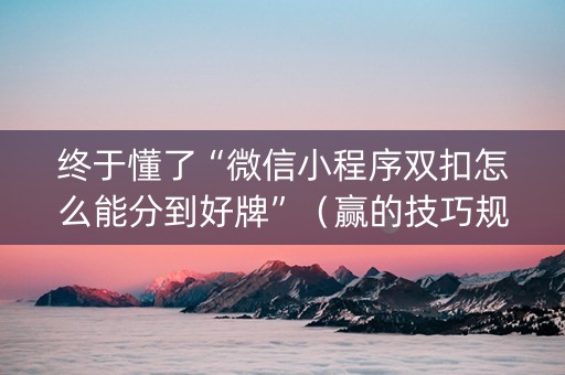 终于懂了“微信小程序双扣怎么能分到好牌”（赢的技巧规律)