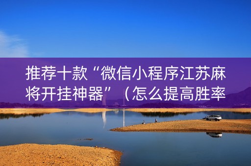 推荐十款“微信小程序江苏麻将开挂神器”（怎么提高胜率)