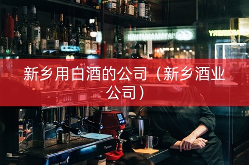 新乡用白酒的公司（新乡酒业公司）