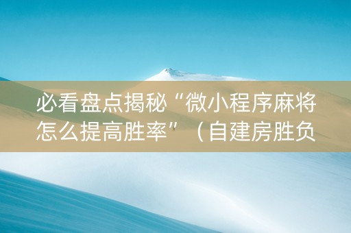 必看盘点揭秘“微小程序麻将怎么提高胜率”（自建房胜负规律)