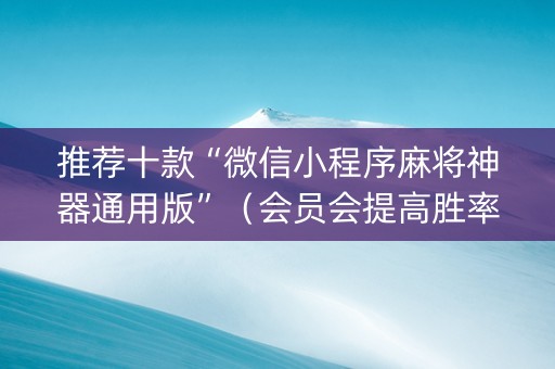 推荐十款“微信小程序麻将神器通用版”（会员会提高胜率吗)