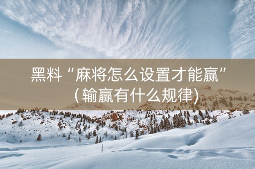 黑料“麻将怎么设置才能赢”（输赢有什么规律)