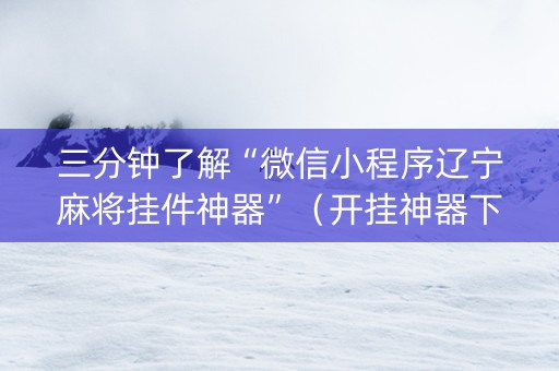 三分钟了解“微信小程序辽宁麻将挂件神器”（开挂神器下载)