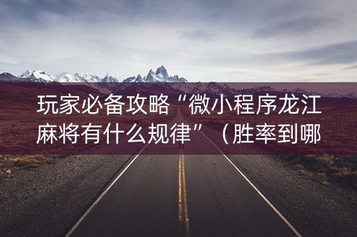 玩家必备攻略“微小程序龙江麻将有什么规律”（胜率到哪调)