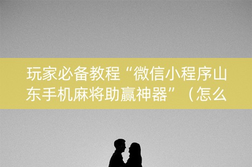 玩家必备教程“微信小程序山东手机麻将助赢神器”（怎么能让牌好一点)