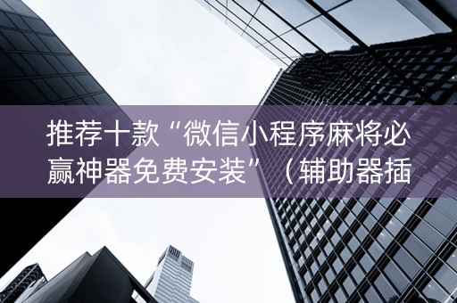 推荐十款“微信小程序麻将必赢神器免费安装”（辅助器插件)