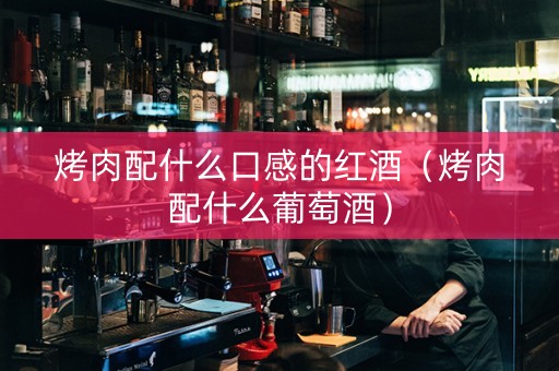 烤肉配什么口感的红酒（烤肉配什么葡萄酒）