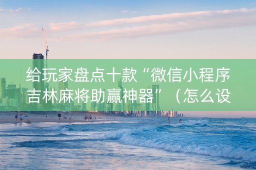 给玩家盘点十款“微信小程序吉林麻将助赢神器”（怎么设置才能赢)