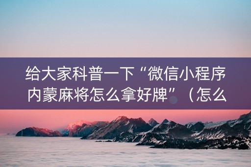 给大家科普一下“微信小程序内蒙麻将怎么拿好牌”（怎么调胜率)