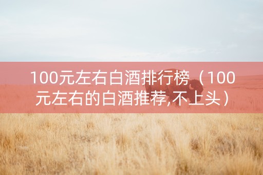 100元左右白酒排行榜（100元左右的白酒推荐,不上头）
