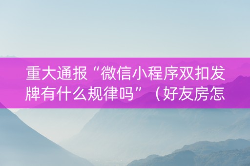 重大通报“微信小程序双扣发牌有什么规律吗”（好友房怎么才能赢)