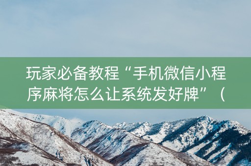 玩家必备教程“手机微信小程序麻将怎么让系统发好牌”（有什么诀窍)