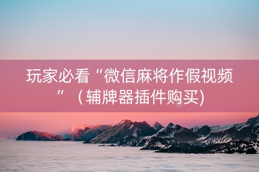 玩家必看“微信麻将作假视频”（辅牌器插件购买)