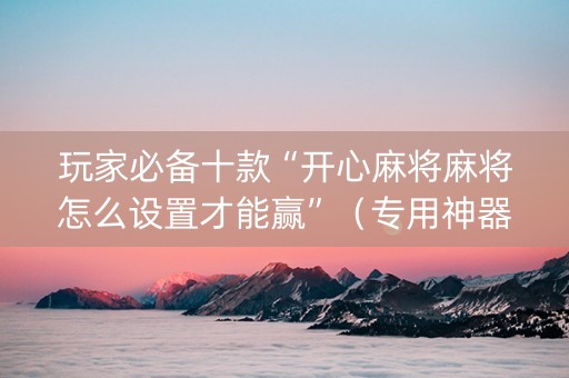 玩家必备十款“开心麻将麻将怎么设置才能赢”（专用神器下载)