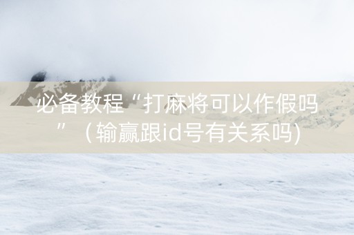 必备教程“打麻将可以作假吗”（输赢跟id号有关系吗)