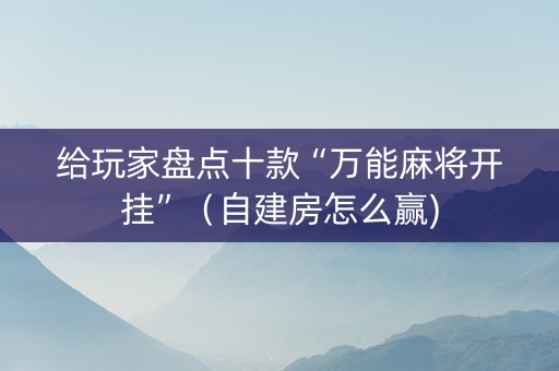 给玩家盘点十款“万能麻将开挂”（自建房怎么赢)